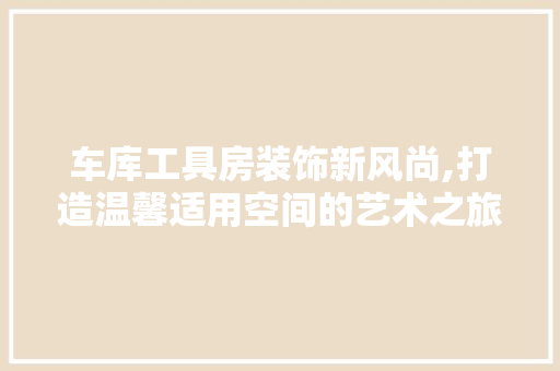 车库工具房装饰新风尚,打造温馨适用空间的艺术之旅 软装设计