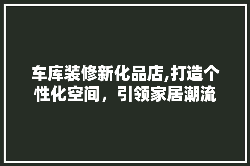车库装修新化品店,打造个性化空间，引领家居潮流 客厅装修
