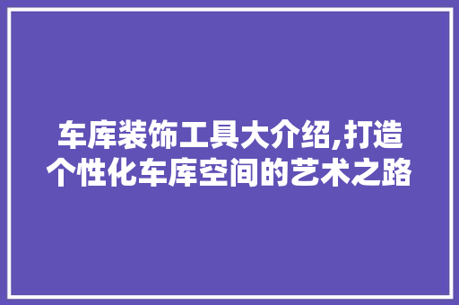 车库装饰工具大介绍,打造个性化车库空间的艺术之路 木雕艺术