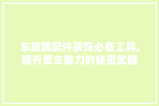 车玻璃配件装饰必备工具,提升爱车魅力的秘密武器 家居装修