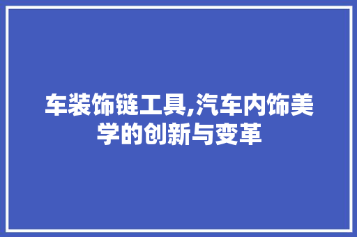 车装饰链工具,汽车内饰美学的创新与变革 中式风格装饰