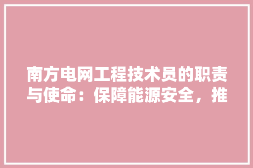 南方电网工程技术员的职责与使命：保障能源安全，推动绿色发展