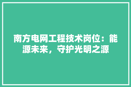 南方电网工程技术岗位：能源未来，守护光明之源 家居装修
