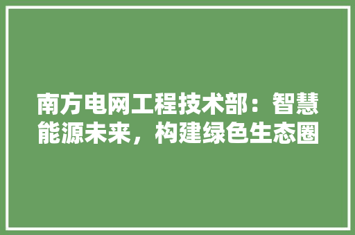 南方电网工程技术部：智慧能源未来，构建绿色生态圈 家居装修