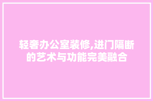 轻奢办公室装修,进门隔断的艺术与功能完美融合