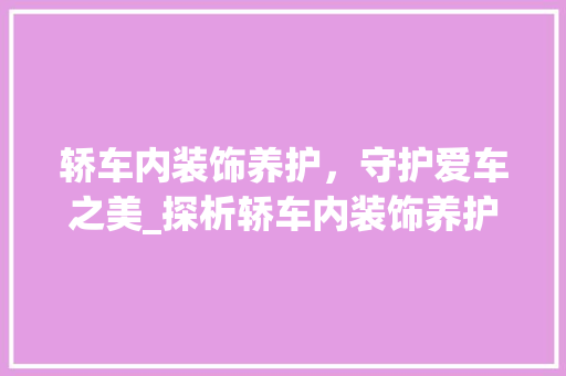 轿车内装饰养护，守护爱车之美_探析轿车内装饰养护工具品牌 现代风格装饰