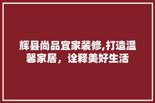 辉县尚品宜家装修,打造温馨家居，诠释美好生活 现代风格装饰