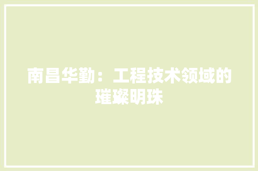 南昌华勤：工程技术领域的璀璨明珠