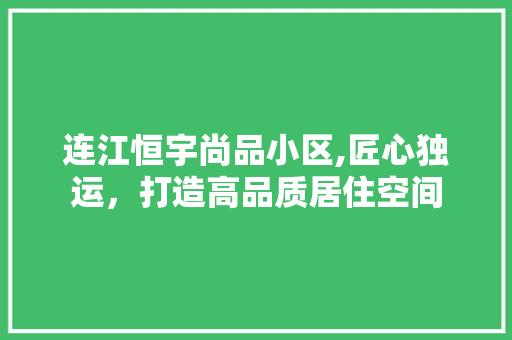 连江恒宇尚品小区,匠心独运，打造高品质居住空间