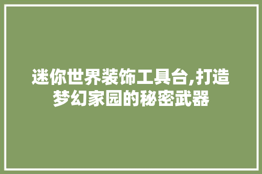 迷你世界装饰工具台,打造梦幻家园的秘密武器 木雕艺术