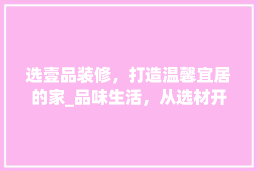 选壹品装修，打造温馨宜居的家_品味生活，从选材开始 软装设计