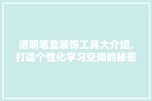 透明笔盒装饰工具大介绍,打造个性化学习空间的秘密武器 现代风格装饰