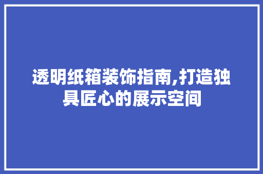 透明纸箱装饰指南,打造独具匠心的展示空间 木雕艺术