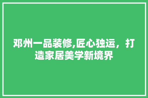 邓州一品装修,匠心独运，打造家居美学新境界