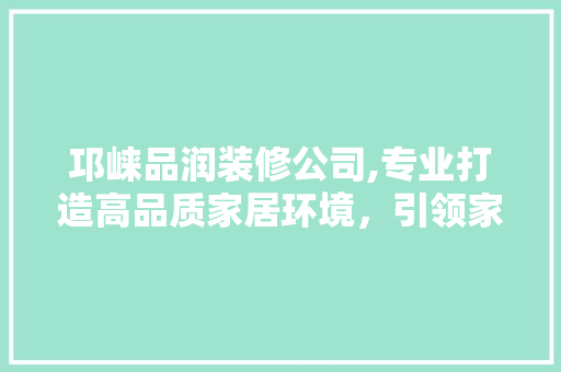 邛崃品润装修公司,专业打造高品质家居环境，引领家居装修新潮流