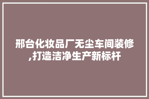 邢台化妆品厂无尘车间装修,打造洁净生产新标杆