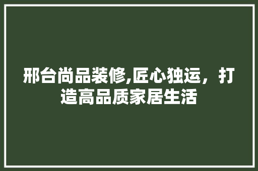 邢台尚品装修,匠心独运，打造高品质家居生活