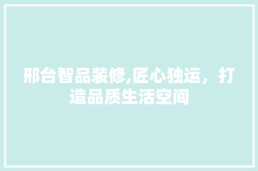 邢台智品装修,匠心独运，打造品质生活空间