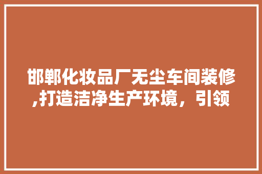 邯郸化妆品厂无尘车间装修,打造洁净生产环境，引领行业新潮流