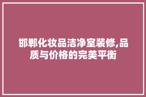 邯郸化妆品洁净室装修,品质与价格的完美平衡