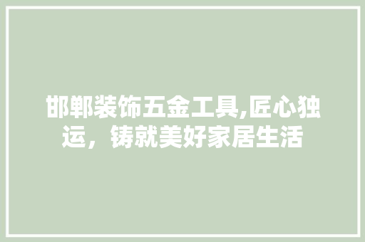 邯郸装饰五金工具,匠心独运，铸就美好家居生活