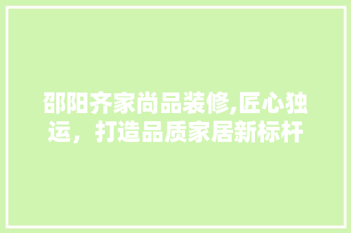 邵阳齐家尚品装修,匠心独运，打造品质家居新标杆