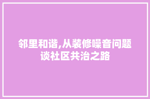 邻里和谐,从装修噪音问题谈社区共治之路 家居装修