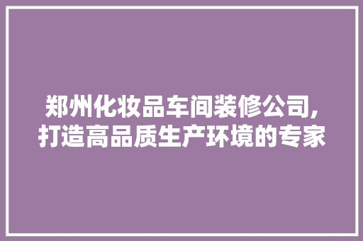 郑州化妆品车间装修公司,打造高品质生产环境的专家
