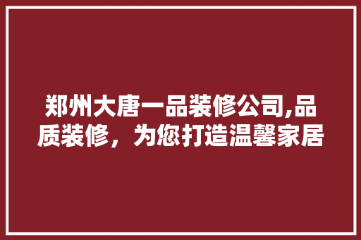 郑州大唐一品装修公司,品质装修，为您打造温馨家居 中式风格装饰