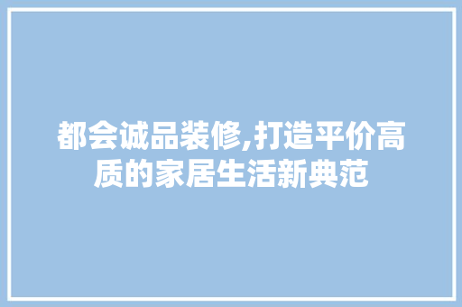 都会诚品装修,打造平价高质的家居生活新典范 现代风格装饰
