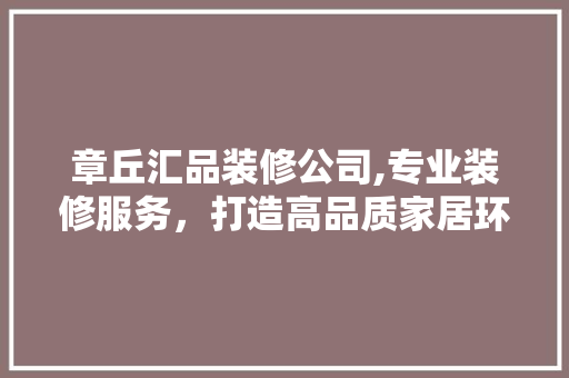 章丘汇品装修公司,专业装修服务,打造高品质家居环境