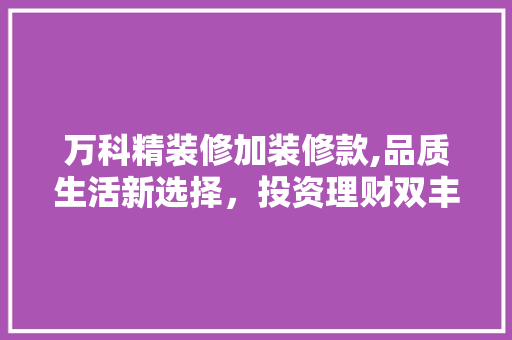 万科精装修加装修款,品质生活新选择,投资理财双丰收