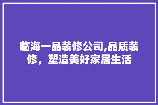 临海一品装修公司,品质装修,塑造美好家居生活