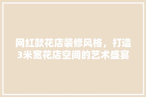 网红款花店装修风格,打造3米宽花店空间的艺术盛宴