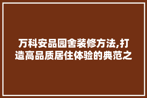 万科安品园舍装修方法,打造高品质居住体验的典范之作