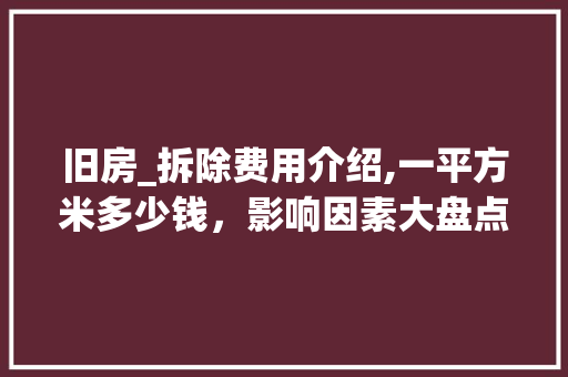 旧房_拆除费用介绍,一平方米多少钱,影响因素大盘点_旧房_拆除费用多少钱一平