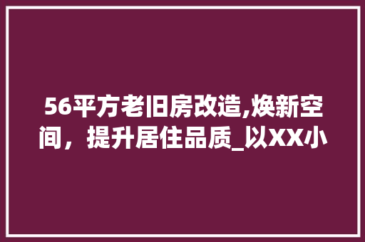 56平方老旧房改造,焕新空间,提升居住品质_以XX小区为例