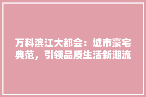 万科滨江大都会:城市豪宅典范,引领品质生活新潮流