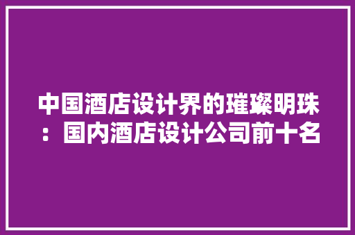 中国酒店设计界的璀璨明珠:国内酒店设计公司前十名介绍