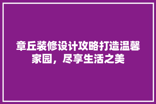 章丘装修设计攻略打造温馨家园,尽享生活之美