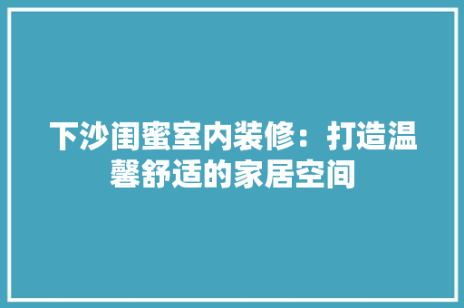下沙闺蜜室内装修:打造温馨舒适的家居空间