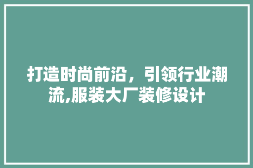 打造时尚前沿,引领行业潮流,服装大厂装修设计