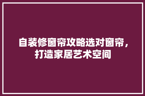自装修窗帘攻略选对窗帘,打造家居艺术空间