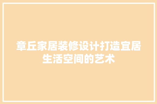 章丘家居装修设计打造宜居生活空间的艺术