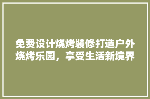 免费设计烧烤装修打造户外烧烤乐园,享受生活新境界