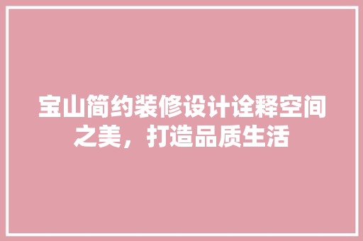宝山简约装修设计诠释空间之美,打造品质生活