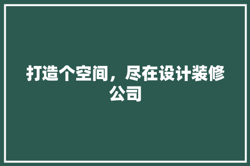 打造个空间,尽在设计装修公司