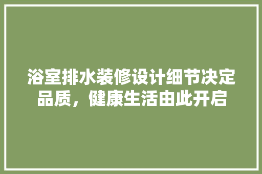 浴室排水装修设计细节决定品质,健康生活由此开启