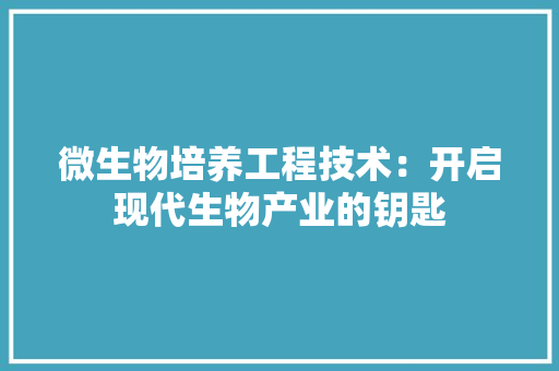 微生物培养工程技术:开启现代生物产业的钥匙