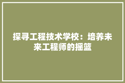 探寻工程技术学校:培养未来工程师的摇篮